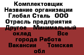 Комплектовщик › Название организации ­ Глобал-Сталь, ООО › Отрасль предприятия ­ Другое › Минимальный оклад ­ 24 000 - Все города Работа » Вакансии   . Томская обл.